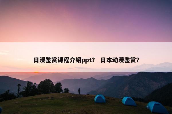 日漫鉴赏课程介绍ppt？ 日本动漫鉴赏？