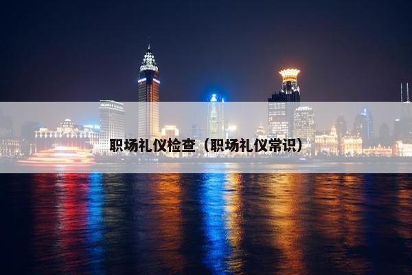 职场礼仪检查（职场礼仪常识）