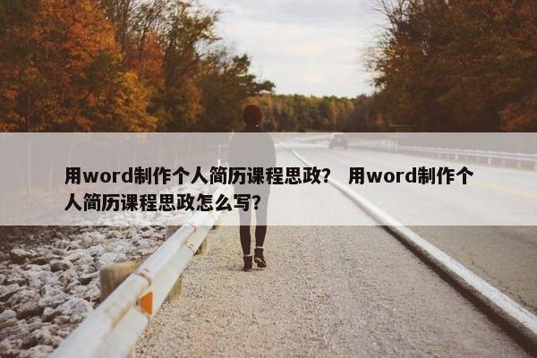 用word制作个人简历课程思政？ 用word制作个人简历课程思政怎么写？