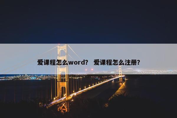 爱课程怎么word？ 爱课程怎么注册？