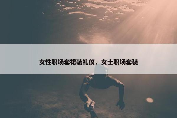 女性职场套裙装礼仪，女士职场套装