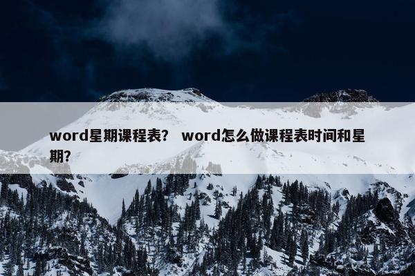 word星期课程表？ word怎么做课程表时间和星期？