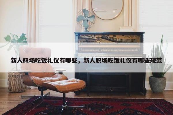 新人职场吃饭礼仪有哪些，新人职场吃饭礼仪有哪些规范