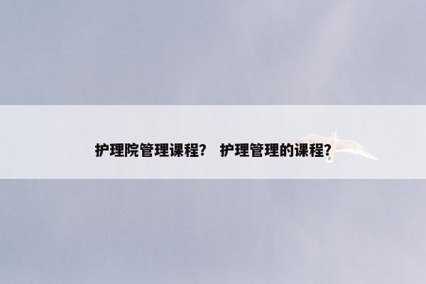 护理院管理课程？ 护理管理的课程？
