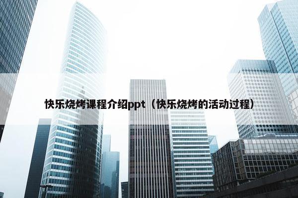 快乐烧烤课程介绍ppt（快乐烧烤的活动过程）