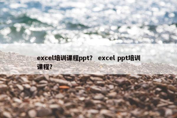 excel培训课程ppt？ excel ppt培训课程？