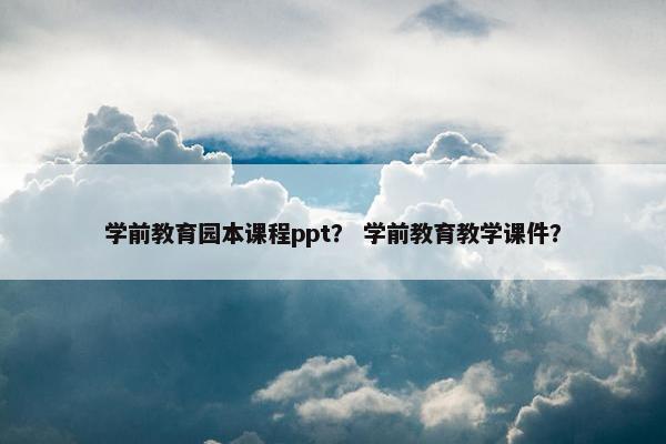 学前教育园本课程ppt？ 学前教育教学课件？
