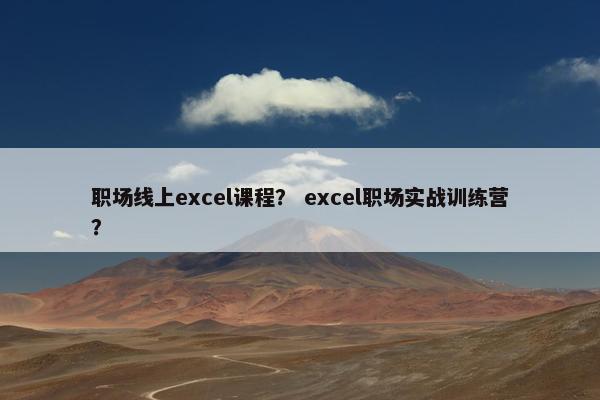 职场线上excel课程？ excel职场实战训练营？