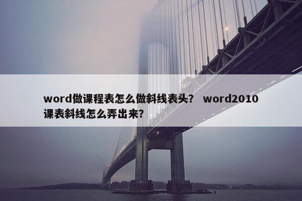 word做课程表怎么做斜线表头？ word2010课表斜线怎么弄出来？