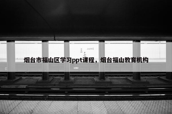 烟台市福山区学习ppt课程，烟台福山教育机构