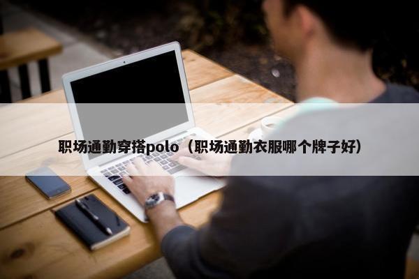 职场通勤穿搭polo（职场通勤衣服哪个牌子好）