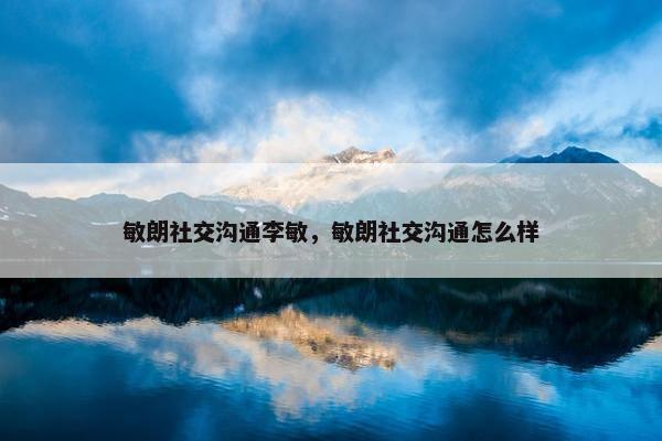 敏朗社交沟通李敏，敏朗社交沟通怎么样