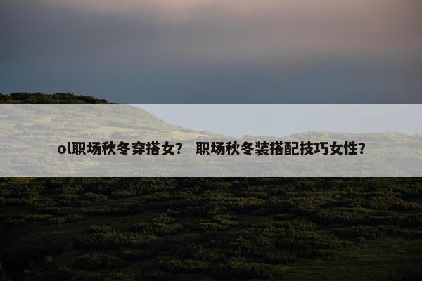 ol职场秋冬穿搭女？ 职场秋冬装搭配技巧女性？