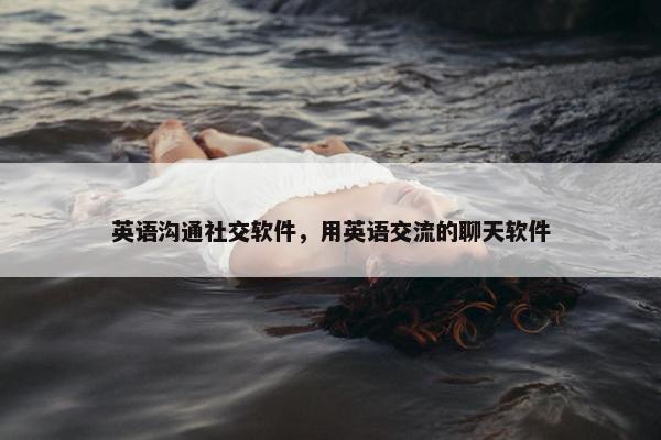 英语沟通社交软件，用英语交流的聊天软件