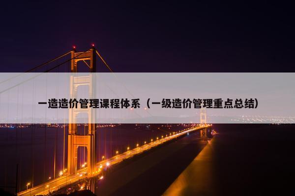 一造造价管理课程体系（一级造价管理重点总结）