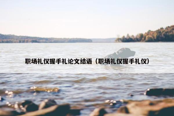 职场礼仪握手礼论文结语（职场礼仪握手礼仪）