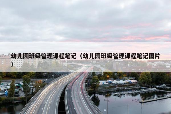 幼儿园班级管理课程笔记（幼儿园班级管理课程笔记图片）