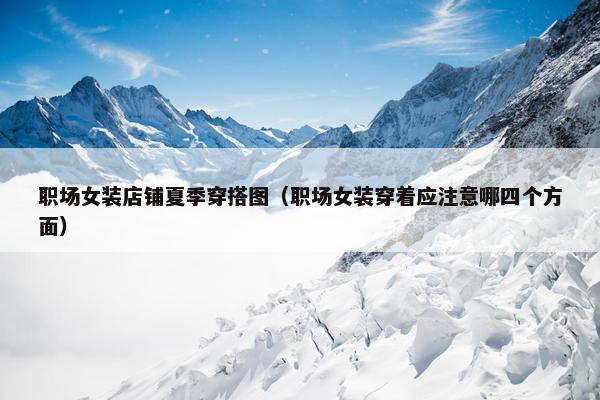 职场女装店铺夏季穿搭图（职场女装穿着应注意哪四个方面）