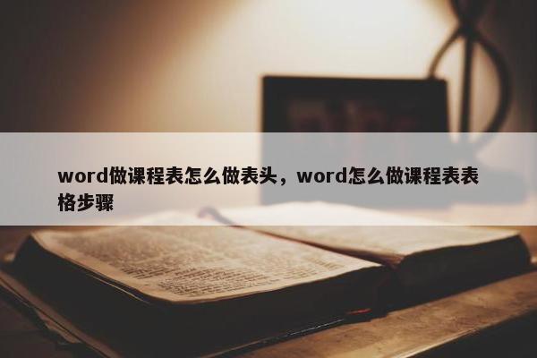 word做课程表怎么做表头，word怎么做课程表表格步骤