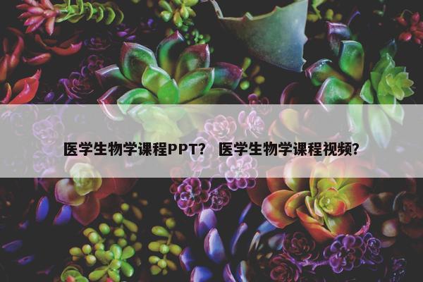 医学生物学课程PPT？ 医学生物学课程视频？
