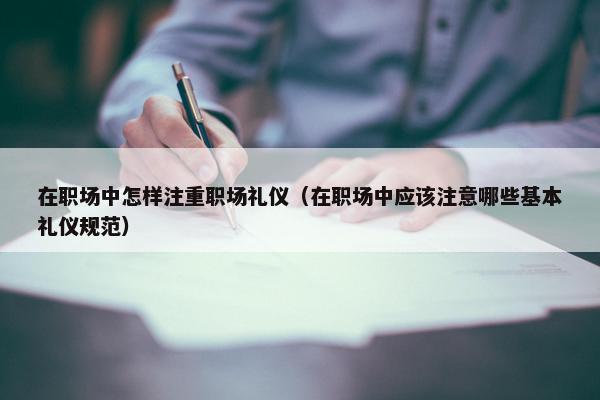 在职场中怎样注重职场礼仪（在职场中应该注意哪些基本礼仪规范）