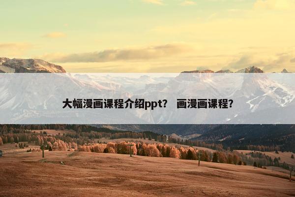大幅漫画课程介绍ppt？ 画漫画课程？