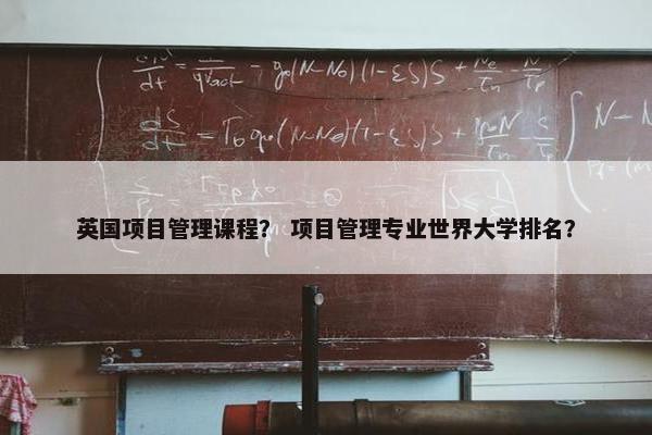 英国项目管理课程？ 项目管理专业世界大学排名？