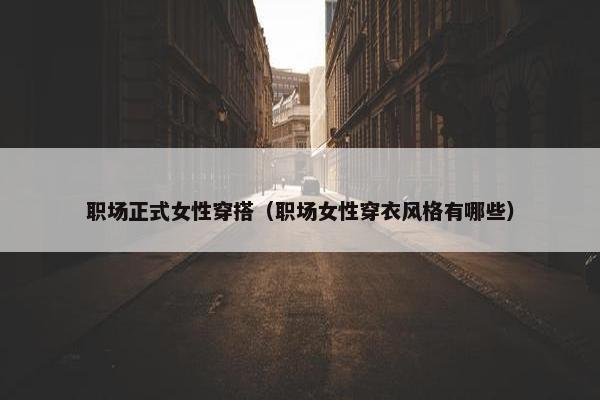 职场正式女性穿搭（职场女性穿衣风格有哪些）