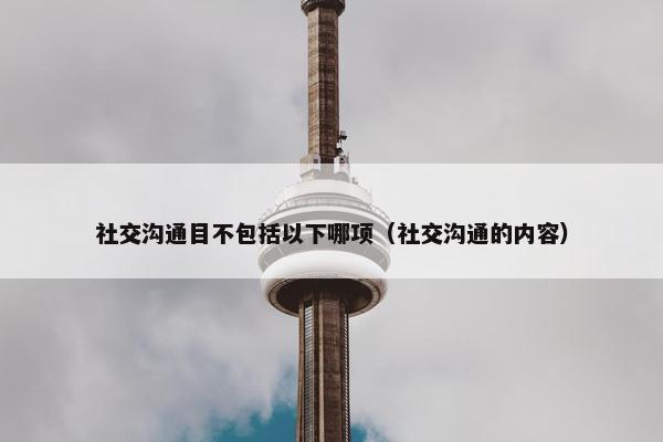 社交沟通目不包括以下哪项（社交沟通的内容）
