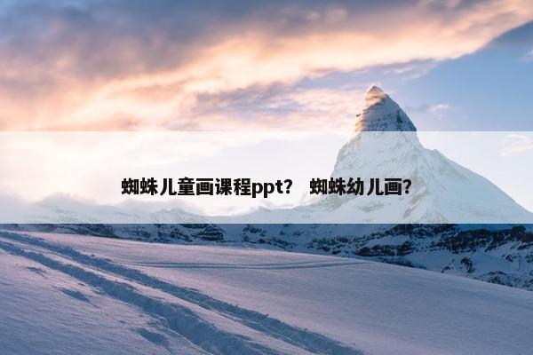 蜘蛛儿童画课程ppt？ 蜘蛛幼儿画？