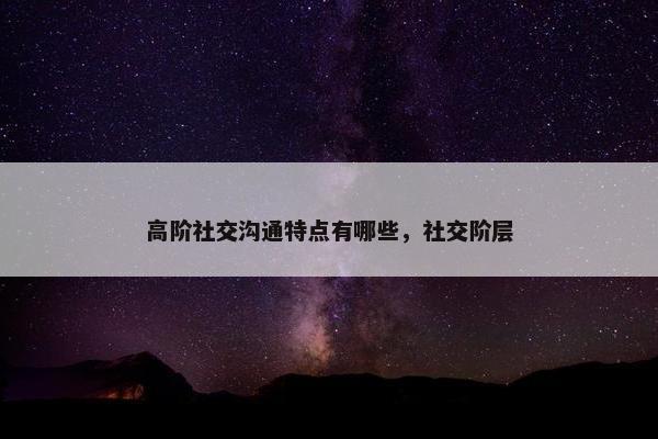 高阶社交沟通特点有哪些，社交阶层