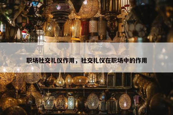 职场社交礼仪作用，社交礼仪在职场中的作用