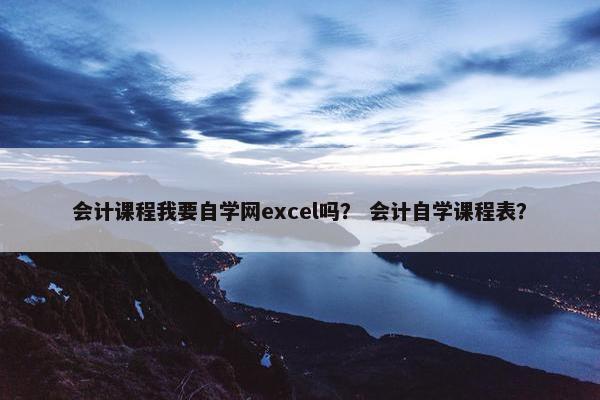 会计课程我要自学网excel吗？ 会计自学课程表？