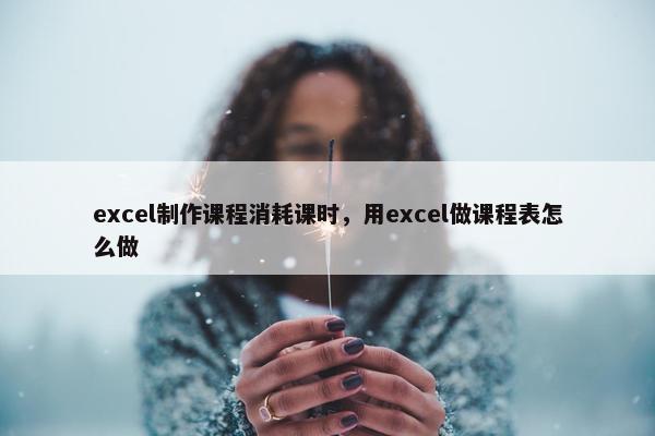 excel制作课程消耗课时，用excel做课程表怎么做