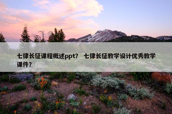 七律长征课程概述ppt？ 七律长征教学设计优秀教学课件？