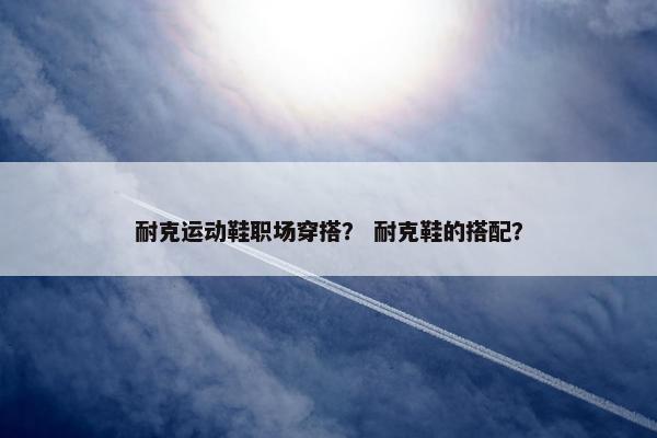 耐克运动鞋职场穿搭？ 耐克鞋的搭配？