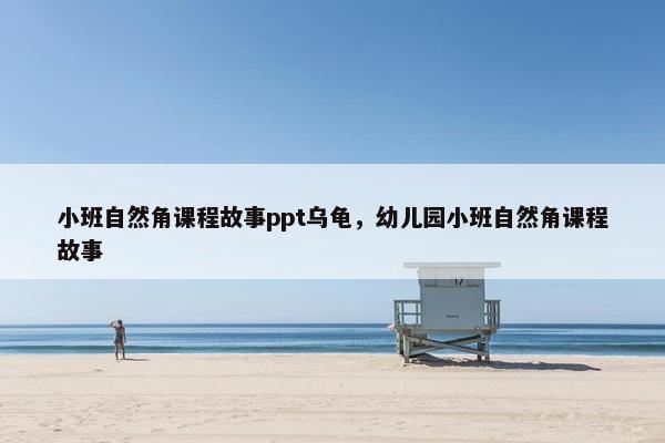 小班自然角课程故事ppt乌龟，幼儿园小班自然角课程故事