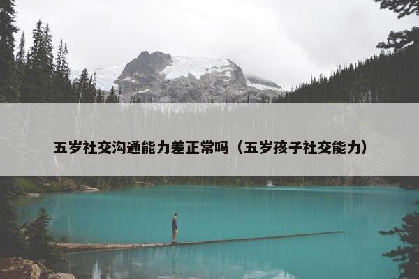五岁社交沟通能力差正常吗（五岁孩子社交能力）