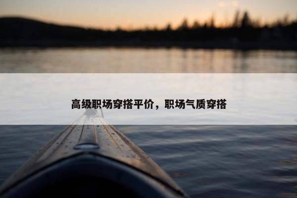 高级职场穿搭平价，职场气质穿搭