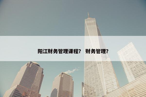 阳江财务管理课程？ 财务管理？