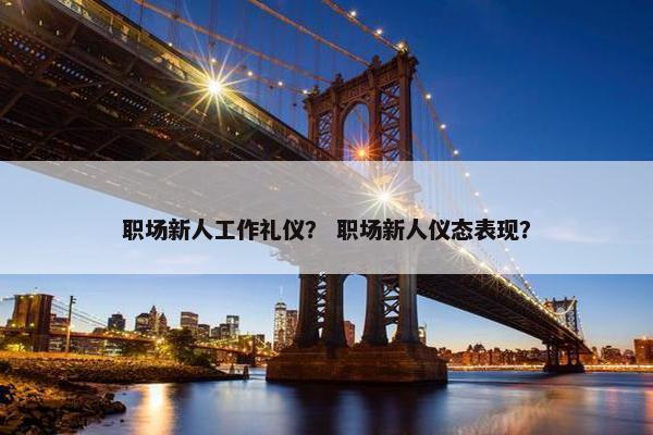 职场新人工作礼仪？ 职场新人仪态表现？