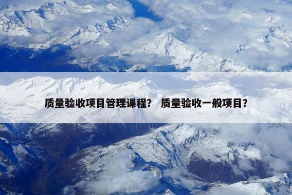 质量验收项目管理课程？ 质量验收一般项目？