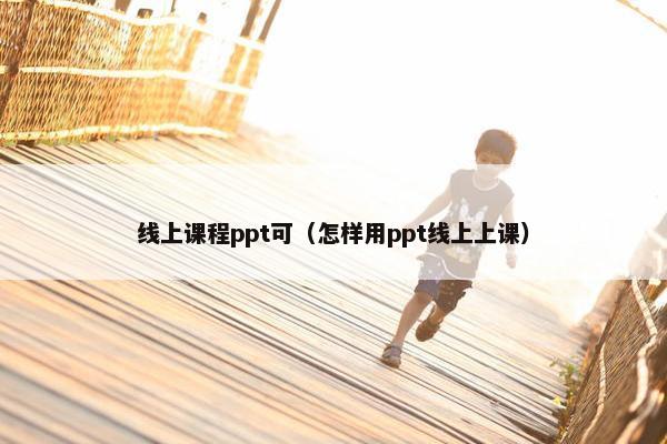 线上课程ppt可（怎样用ppt线上上课）