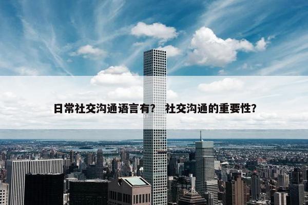 日常社交沟通语言有？ 社交沟通的重要性？