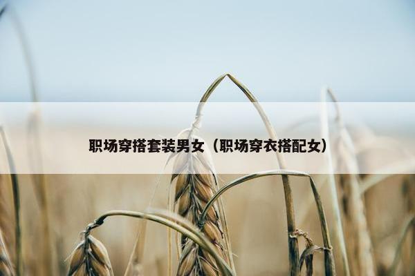 职场穿搭套装男女（职场穿衣搭配女）