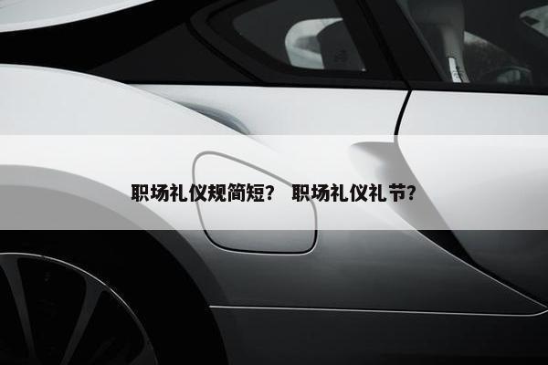 职场礼仪规简短？ 职场礼仪礼节？