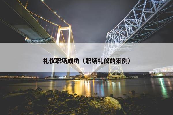 礼仪职场成功（职场礼仪的案例）