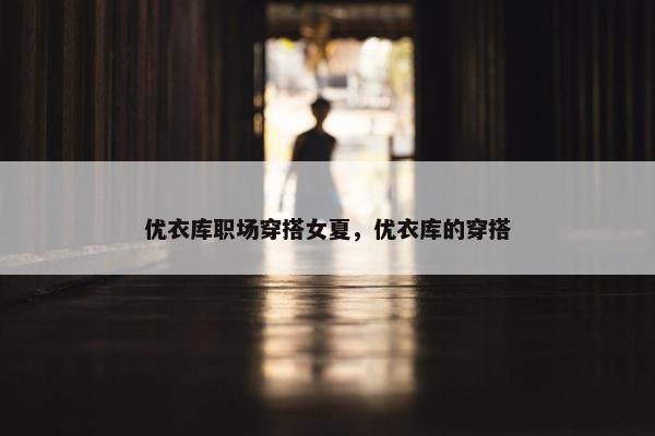 优衣库职场穿搭女夏，优衣库的穿搭