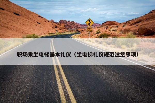 职场乘坐电梯基本礼仪（坐电梯礼仪规范注意事项）