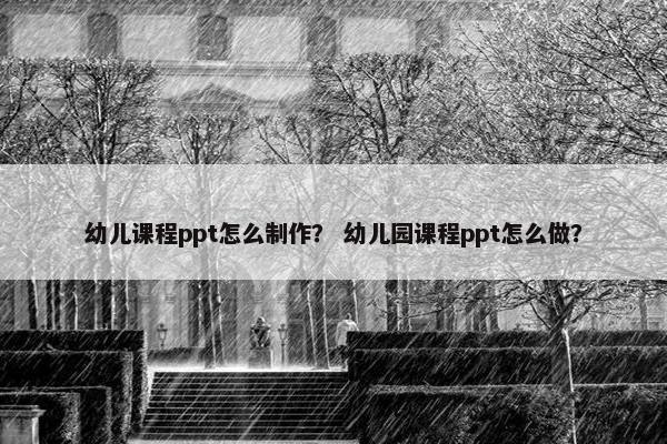 幼儿课程ppt怎么制作？ 幼儿园课程ppt怎么做？